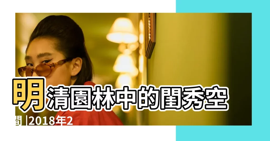 明清園林中的閨秀空間 |2018年2月上墳黃道吉日 |2023年修墓黃道吉日 |【2018.2月上墳吉日】