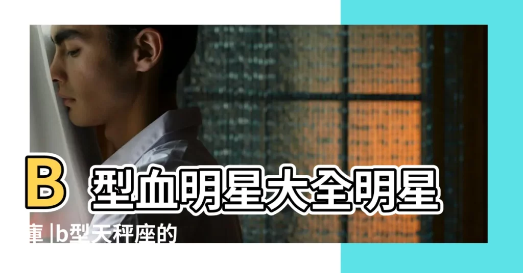 B型血明星大全明星庫 |b型天秤座的名人 |誰是B型的天枰座明星有那些 |【天秤座b型的明星】