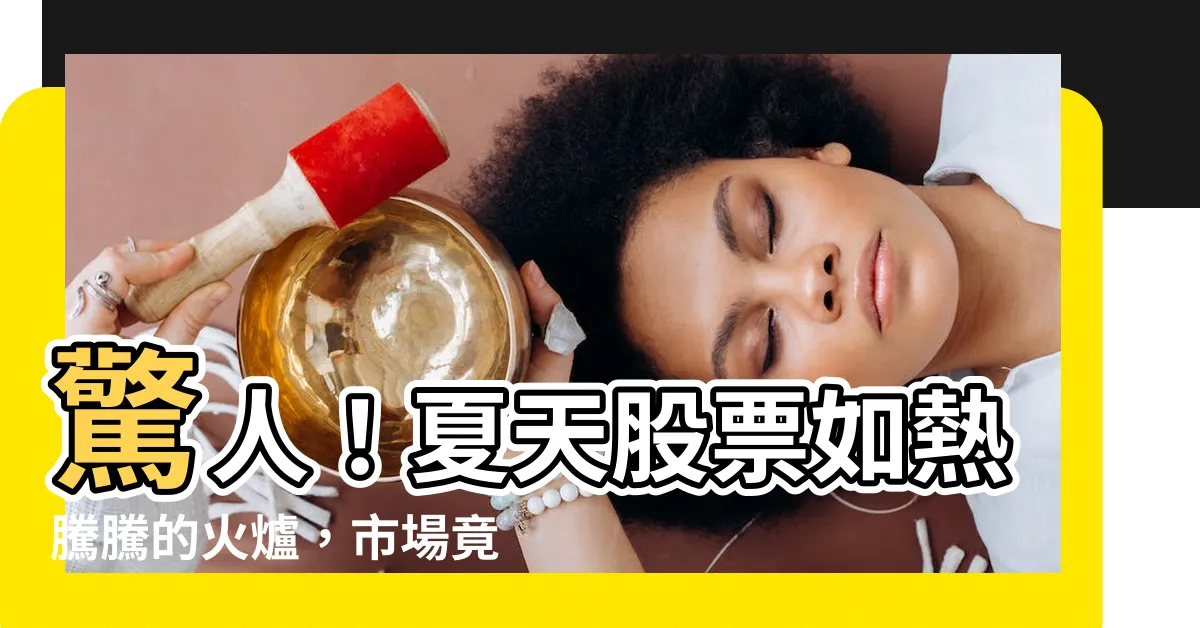 【夏天股票】驚人！夏天股票如熱騰騰的火爐，市場竟然能燃爆多久？