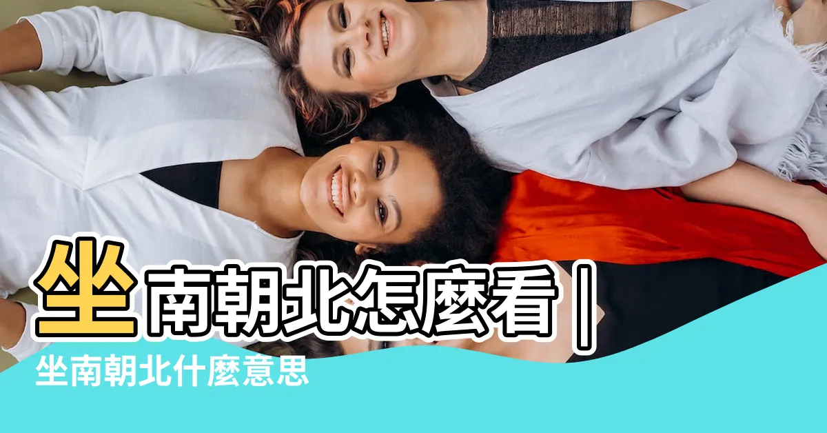 【方位怎麼看】坐南朝北怎麼看 |坐南朝北什麼意思 |住宅坐向 |