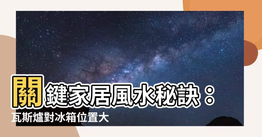 【瓦斯爐對冰箱】關鍵家居風水秘訣：瓦斯爐對冰箱位置大揭密！