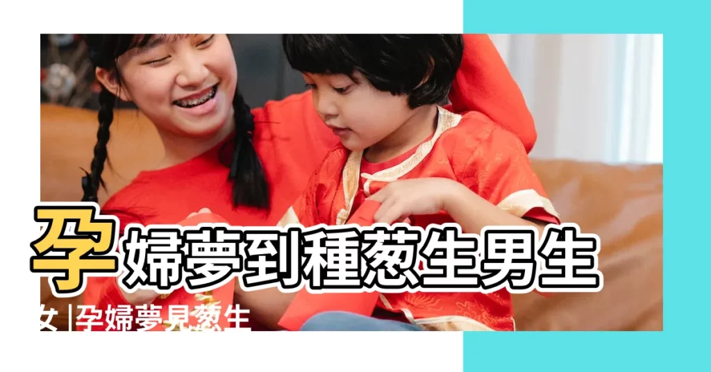 孕婦夢到種葱生男生女 |孕婦夢見葱生男生女 |懷孕夢見葱生男生女 |【孕婦夢見大葱生男生女】