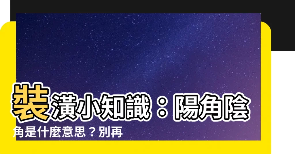 【陽角 陰角 意思】裝潢小知識：陽角陰角是什麼意思？別再一頭霧水，一次搞懂！
