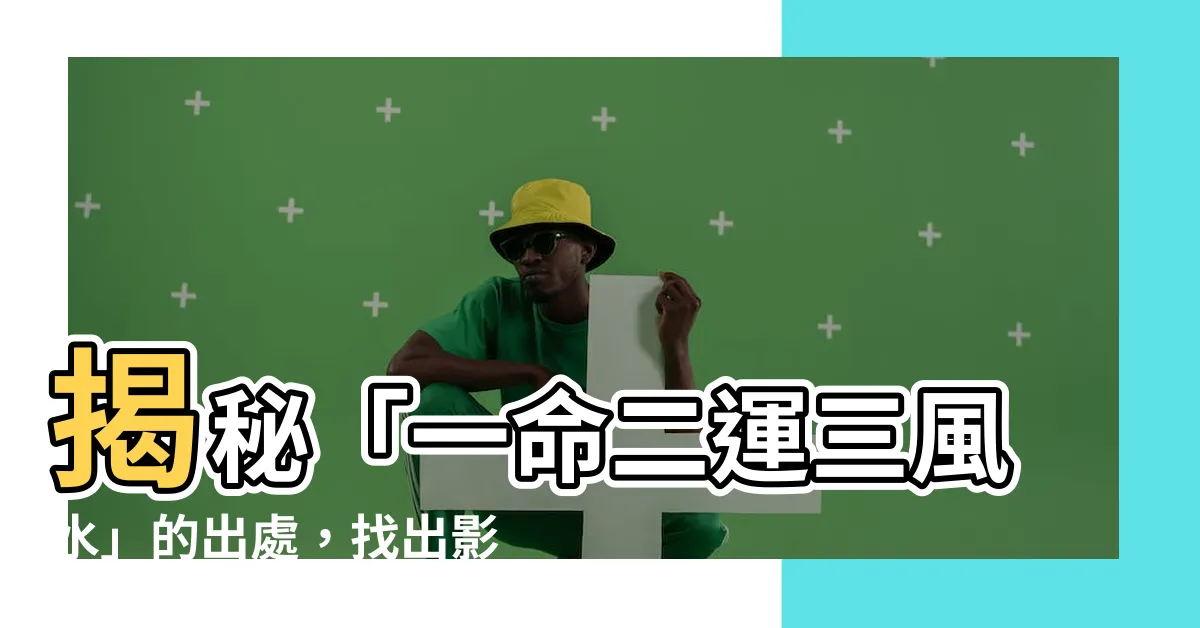 【一命二運三風水出處】揭秘「一命二運三風水」的出處，找出影響命運的五大關鍵！