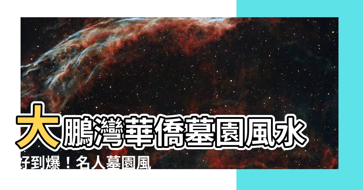 【大鵬灣華僑墓園風水】大鵬灣華僑墓園風水好到爆！名人墓園風水秘訣大公開