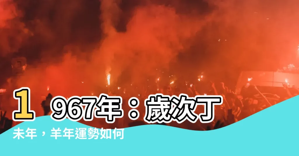 【1967年農曆】1967年：歲次丁未年，羊年運勢如何？