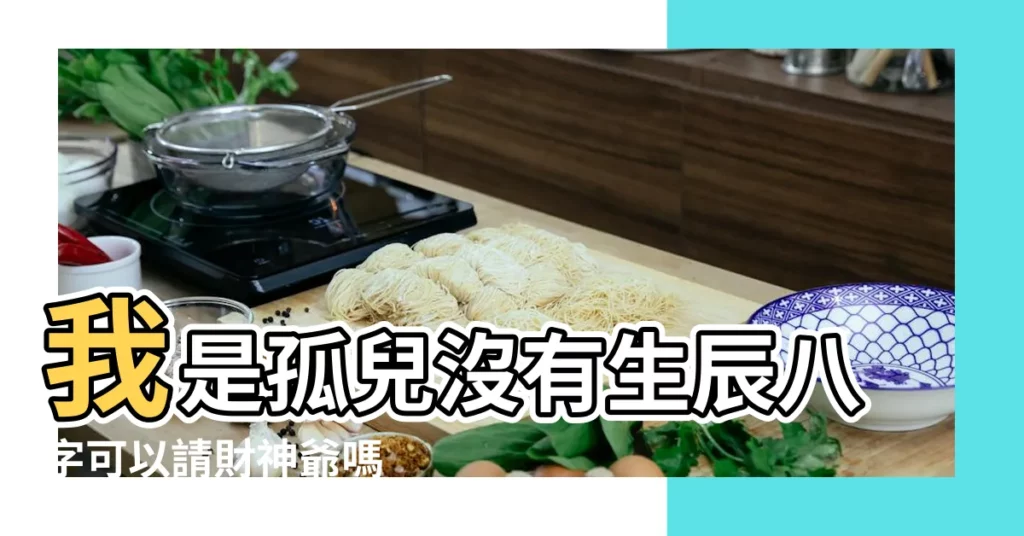 我是孤兒沒有生辰八字可以請財神爺嗎 |家裏如何請財神 |01生辰八字如何請財神 |【生辰八字請財神爺】