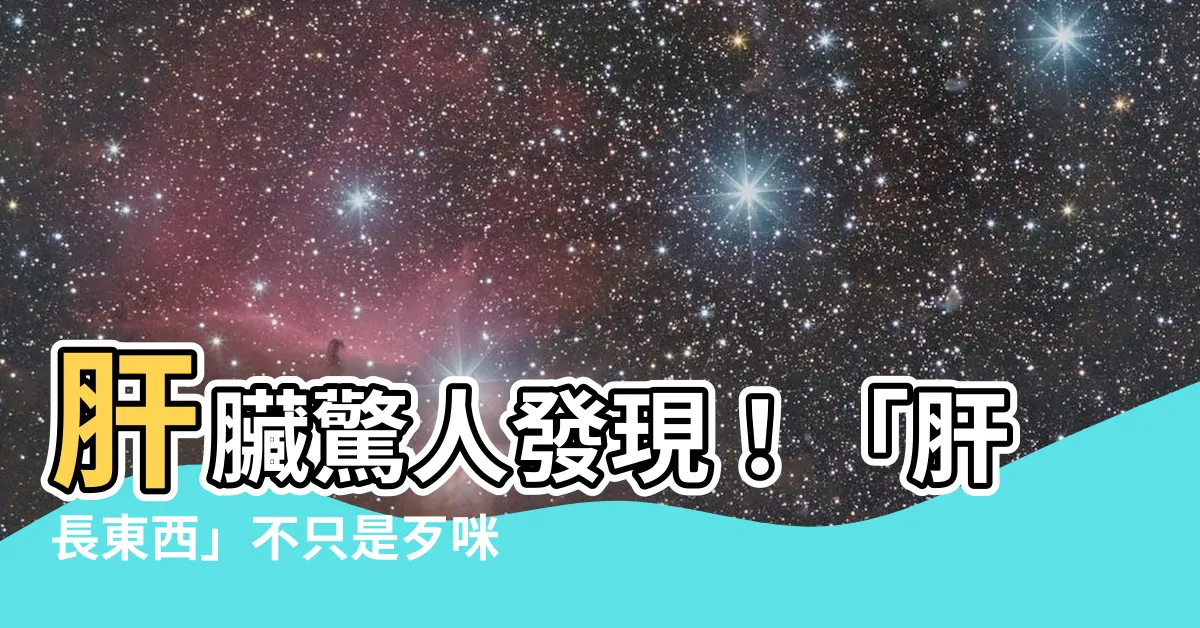 【肝長東西】肝臟驚人發現！「肝長東西」不只是歹咪呀，必須看的重要報告