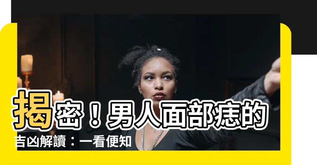 【男人面部痣】揭密！男人面部痣的吉凶解讀：一看便知運勢好壞！