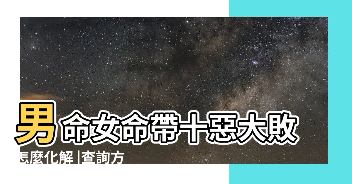 【十惡大敗化解】男命女命帶十惡大敗怎麼化解 |查詢方法 |十惡大敗 |