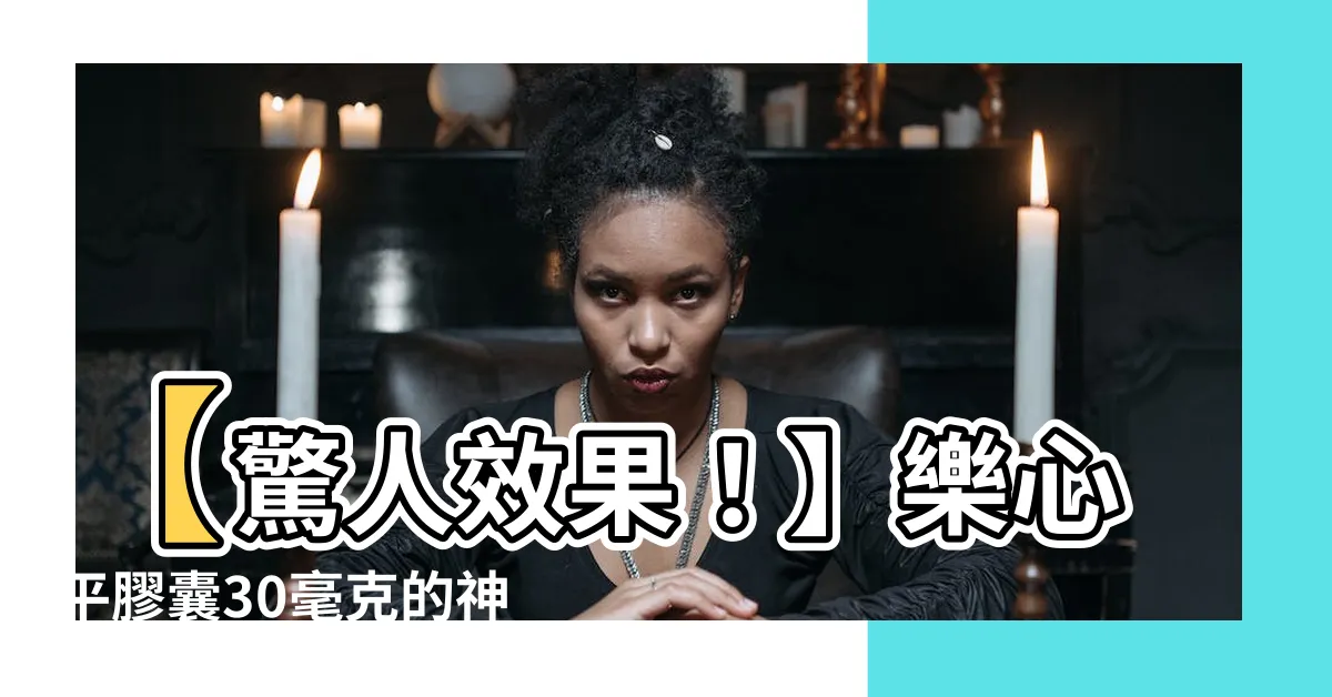 【樂心平作用】【驚人效果！】樂心平膠囊30毫克的神奇功效和正確用法揭密
