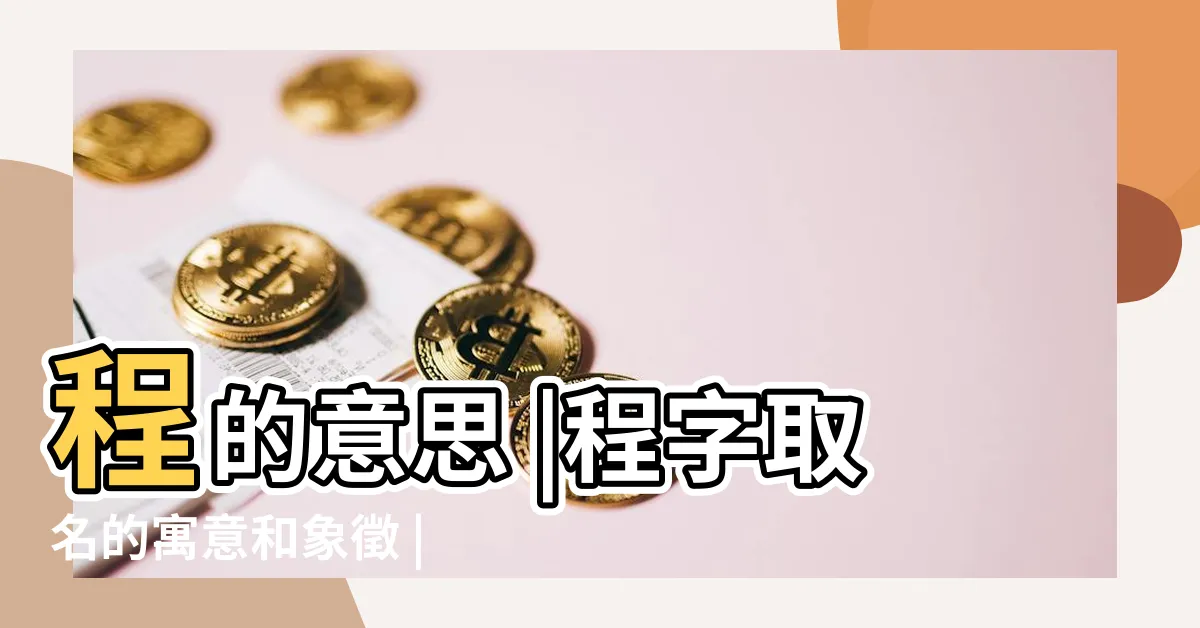 【程意思名字】程的意思 |程字取名的寓意和象徵 |程字取名的寓意好嗎前程似錦 |