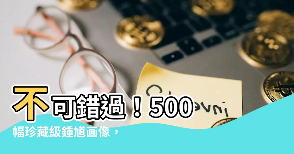 【鍾馗畫像】不可錯過！500 幅珍藏級鍾馗畫像，驅邪避煞保平安