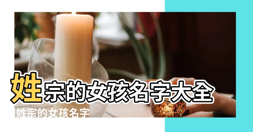 姓宗的女孩名字大全 |姓宗的女孩名字大全 |宗姓男孩起名字 |【給姓宗的女孩名字大全】