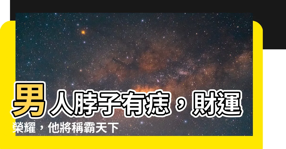 【男人脖子有痣】男人脖子有痣，財運榮耀，他將稱霸天下！