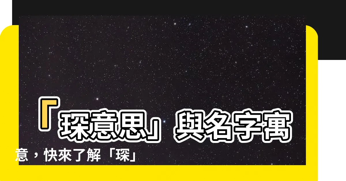 【琛意思】「琛意思」與名字寓意，快來瞭解「琛」字的解釋