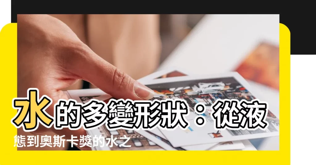 【水的形狀】水的多變形狀：從液態到奧斯卡獎的水之形