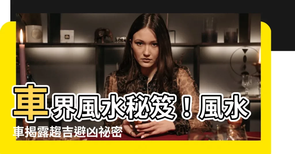 【風水 車】車界風水秘笈！風水車揭露趨吉避兇秘密