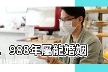 【88年龍人婚姻運勢如何】1988年屬龍婚姻命運 |88年屬龍人婚姻運勢好嗎 |88屬龍的一生婚姻狀況1988年屬龍人婚姻晚 |