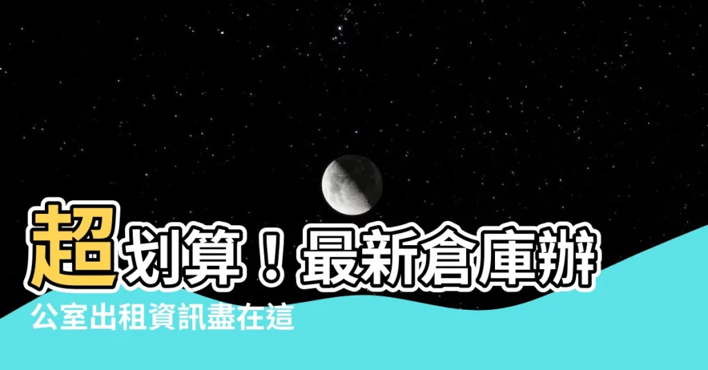 【倉庫辦公室】超划算！最新倉庫辦公室出租資訊盡在這裡，省時省力，一網打盡！