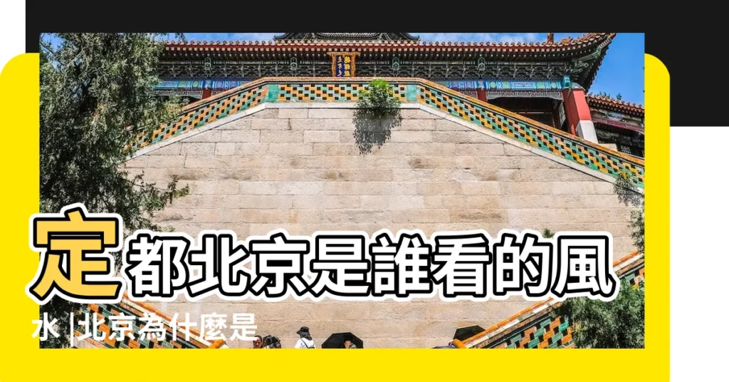 定都北京是誰看的風水 |北京為什麼是最好的風水 |北京作為首都靠的是風水 |【選北京定都的風水師】