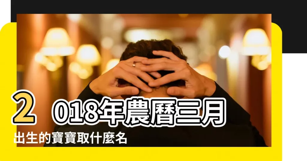 2018年農曆三月出生的寶寶取什麼名字最有特色 |2018年農曆三月出生的寶寶智慧起名詳解 |2018年陰曆3月14日13點38分出生的男寶寶五行缺什麼 |【2018年陰曆三月男寶寶】