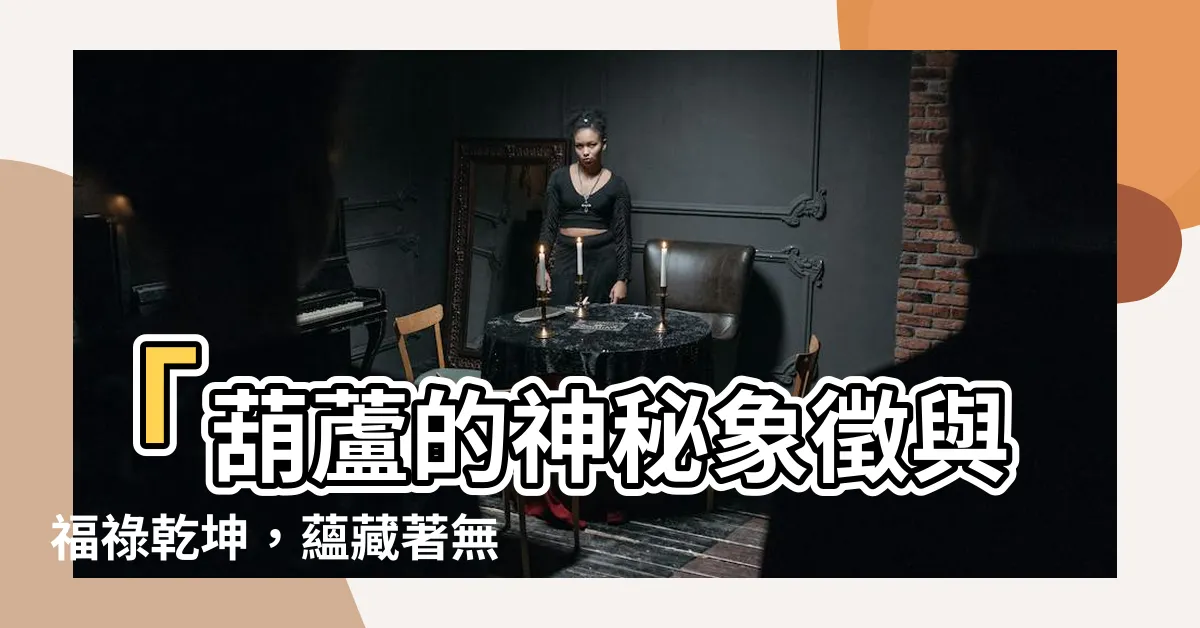 【胡蘆 含義】「葫蘆的神秘象徵與福祿乾坤，藴藏著無限的胡蘆含義」