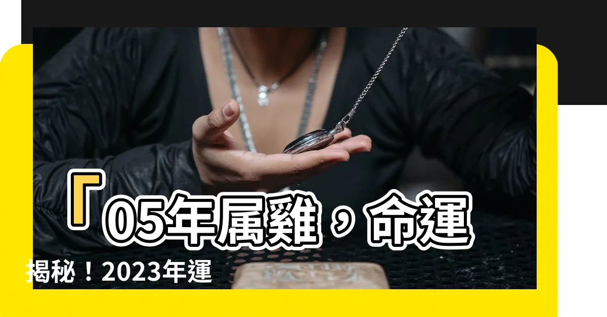 【05年屬】「05年屬雞，命運揭秘！2023年運程及運勢大預測！」