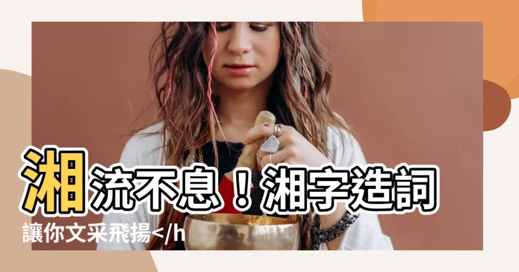 【湘的造詞】湘流不息！湘字造詞讓你文采飛揚奧妙