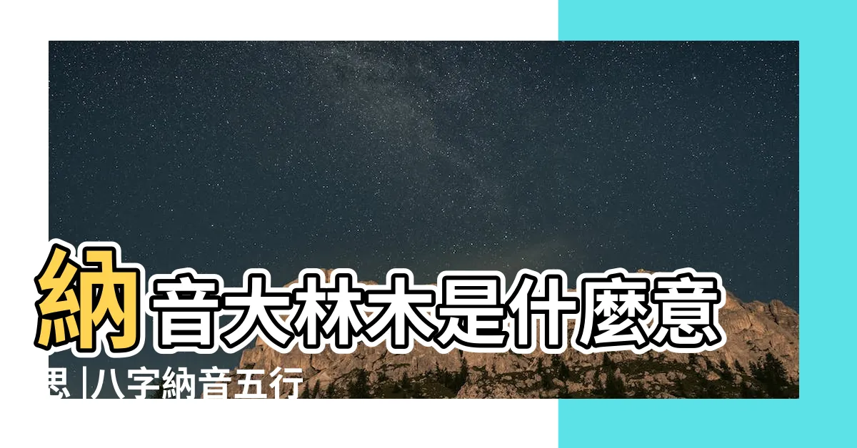 【納音 大林木】納音大林木是什麼意思 |八字納音五行解析 |大林木命 |