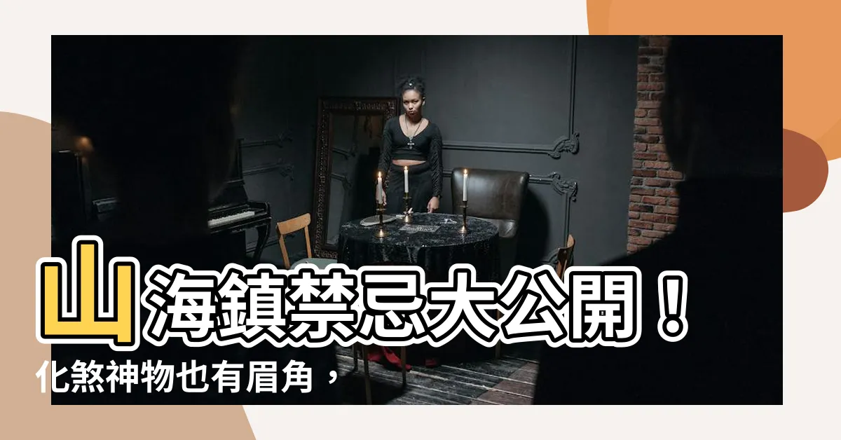 【山海鎮禁忌】山海鎮禁忌大公開！化煞神物也有眉角，擺放不慎反招禍？