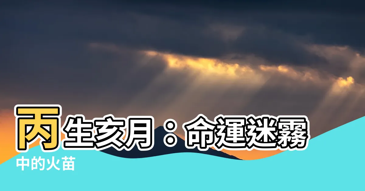 【丙生亥月】丙生亥月：命運迷霧中的火苗