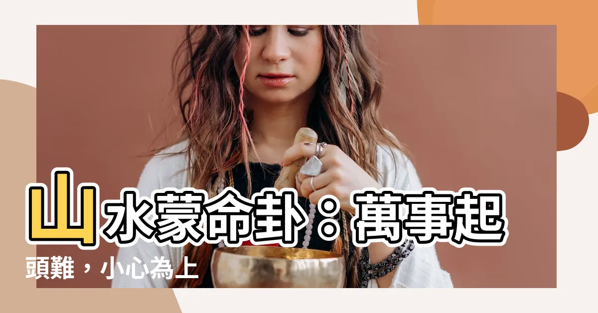 【山水蒙命卦】山水蒙命卦：萬事起頭難，小心為上