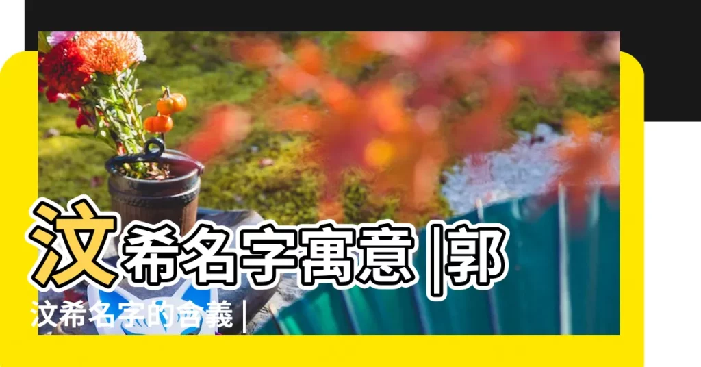 汶希名字寓意 |郭汶希名字的含義 |希汶名字的含義 |【汶希名字的意思】