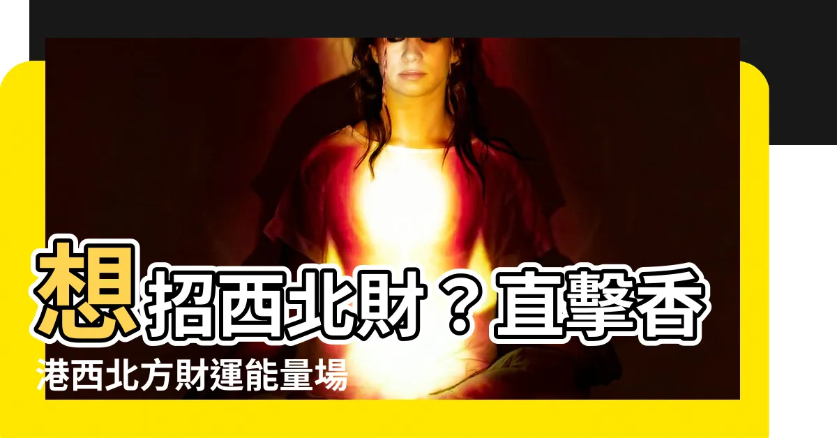 【香港西北方】想招西北財？直擊香港西北方財運能量場！