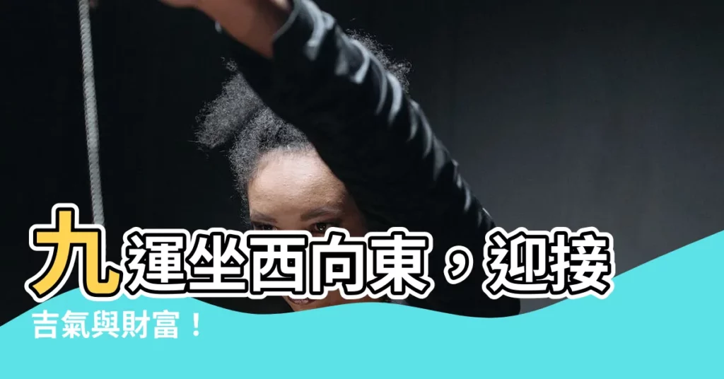【九運坐西向東】九運坐西向東，迎接吉氣與財富！