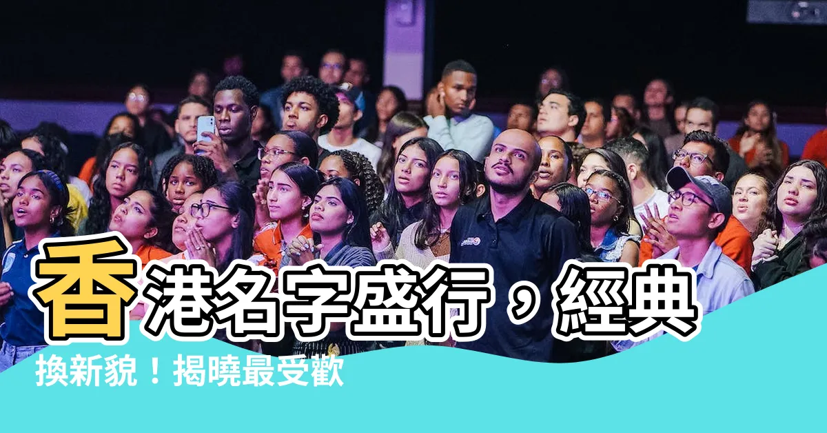 【香港名字】香港名字盛行，經典換新貌！揭曉最受歡迎的香港人名稱!