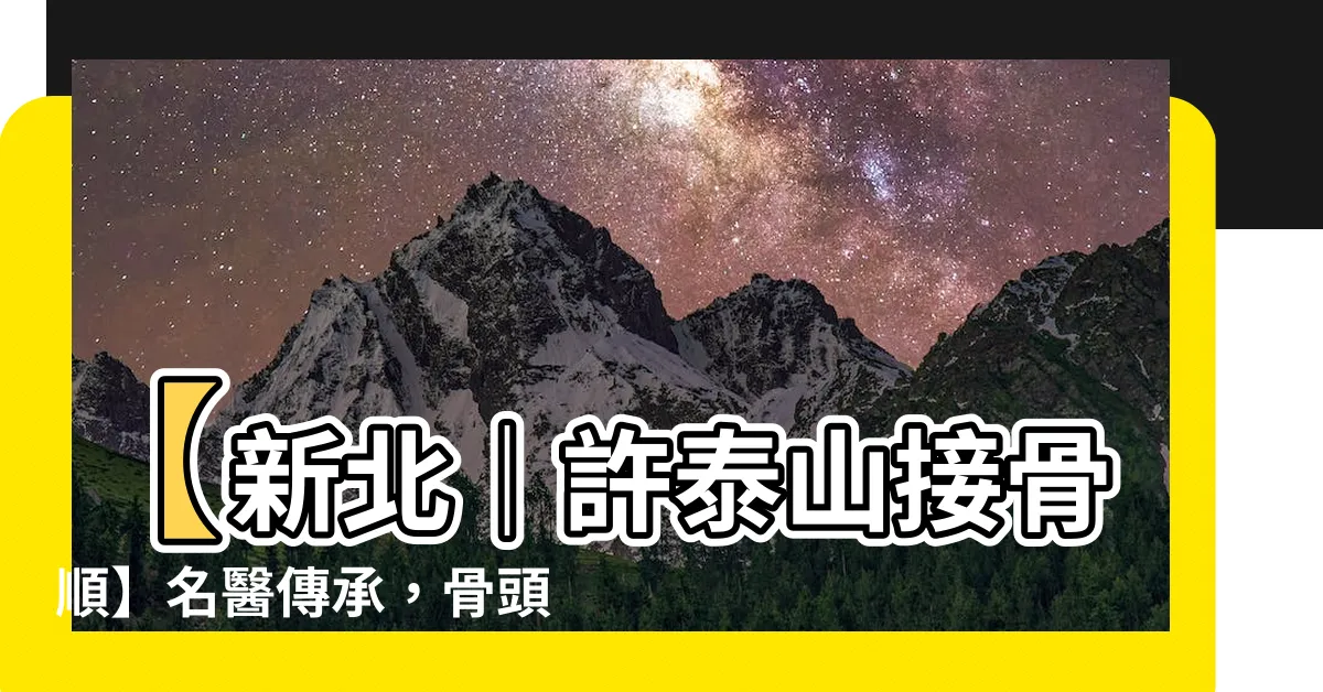 【許泰山接骨順】【新北｜許泰山接骨順】名醫傳承，骨頭痠痛一把罩！