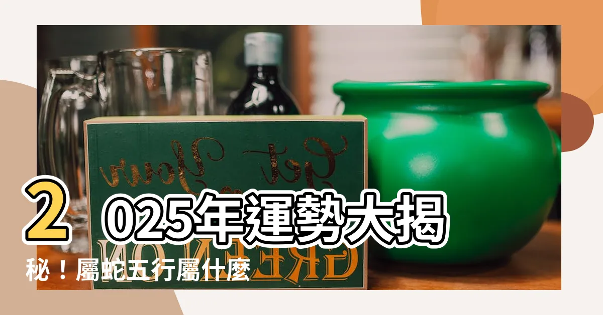 【2025年五行屬什麼】2025年運勢大揭秘！屬蛇五行屬什麼？命運吉凶全解析！