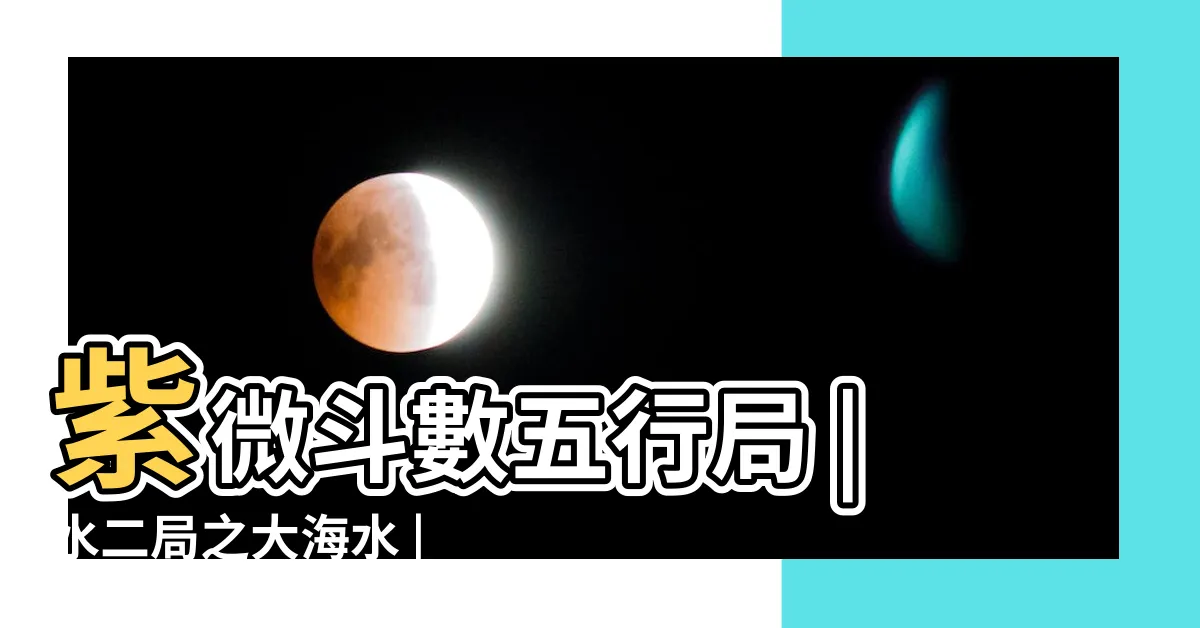 【水二局大海水】紫微斗數五行局 |水二局之大海水 |