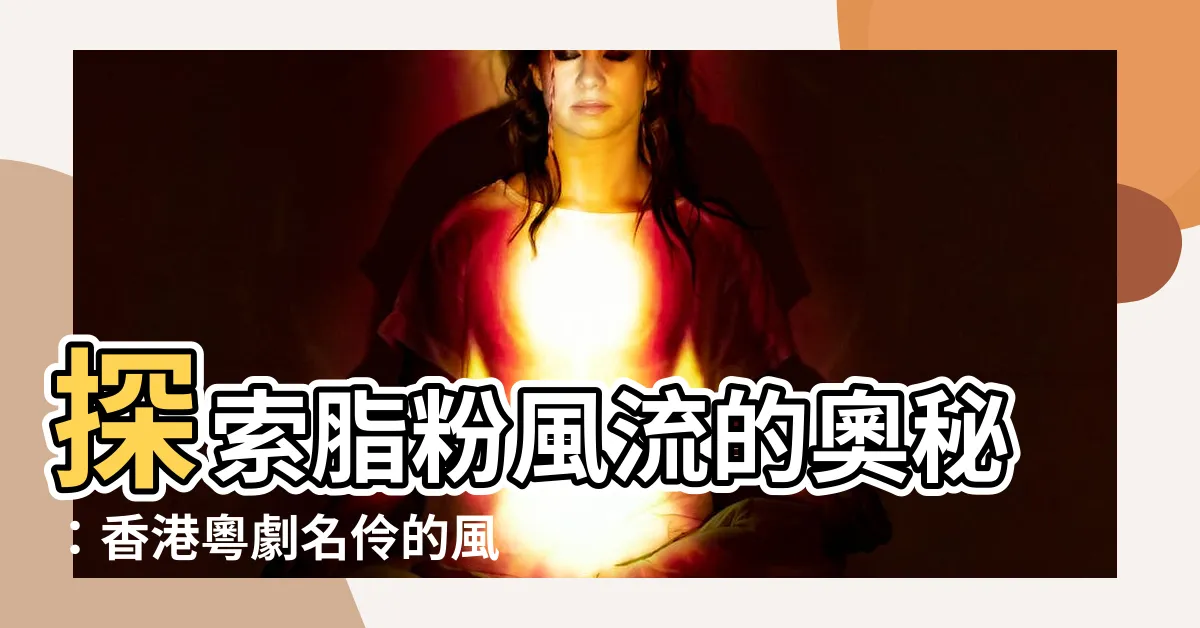 【粵劇名伶】探索脂粉風流的奧秘：香港粵劇名伶的風華絕代