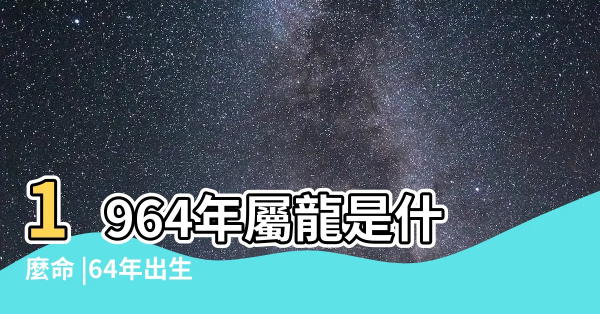 【1964生肖】1964年屬龍是什麼命 |64年出生五行屬什麼 |屬龍人的後半輩子 |