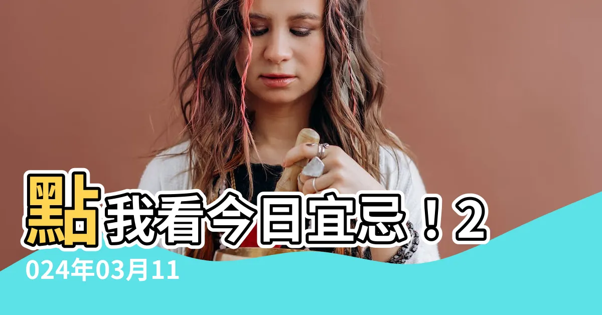 【是日宜忌】點我看今日宜忌！2024年03月11日農曆是日宜忌一覽