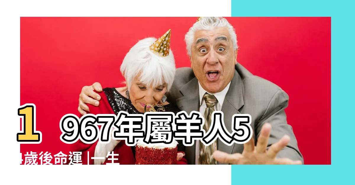 【1967 羊】1967年屬羊人54歲後命運 |一生將遭遇三次劫難 |53歲後怎麼樣 |