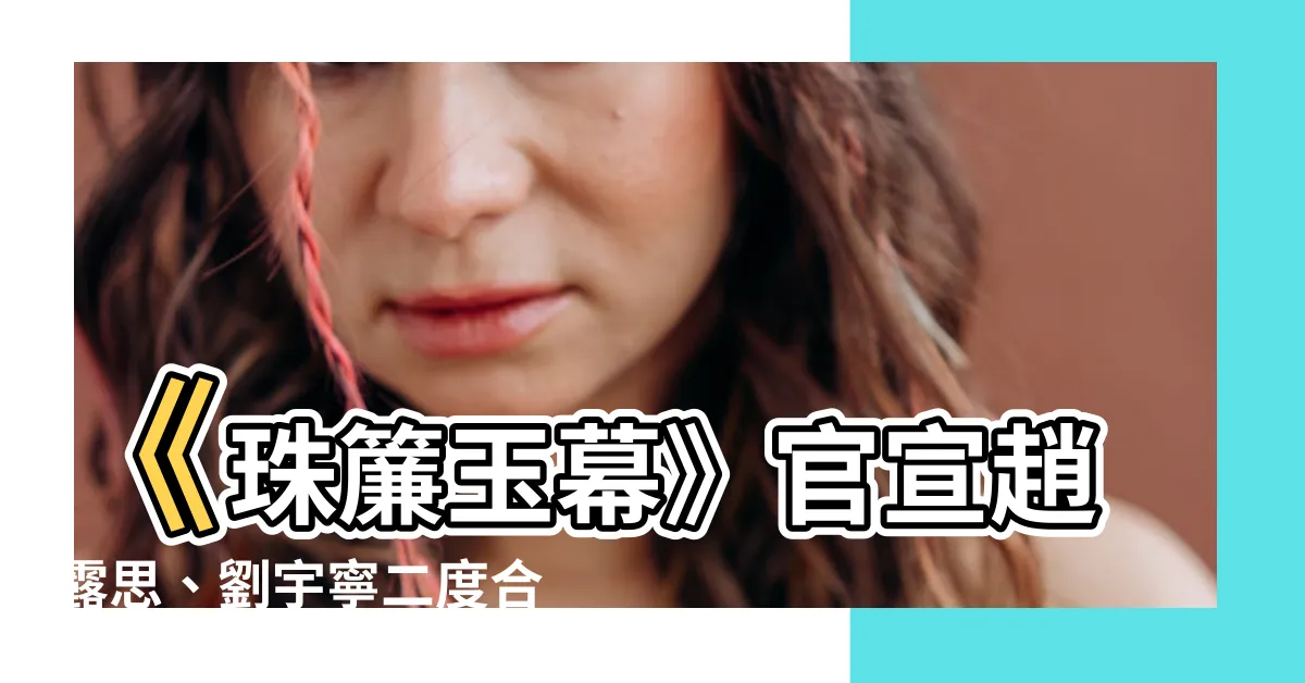 【珠簾玉幕官宣】《珠簾玉幕》官宣趙露思、劉宇寧二度合作，私下互動閃瞎眾人！