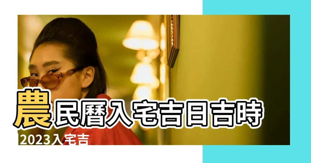 農民曆入宅吉日吉時 |2023入宅吉日 |2024年4月入宅最旺日子2024年4月適合入宅的日子 |【農曆4月入宅哪天日子好】