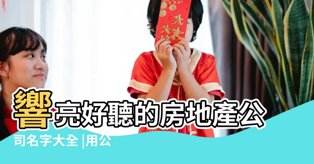 響亮好聽的房地產公司名字大全 |用公司名買樓好處及注意事項 |公司名義買樓慳税 |【賣房公司名稱】