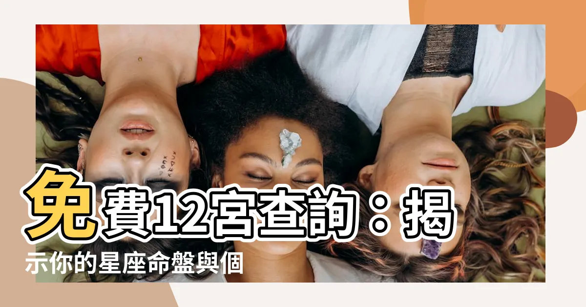 【12宮查詢】免費12宮查詢：揭示你的星座命盤與個人特質