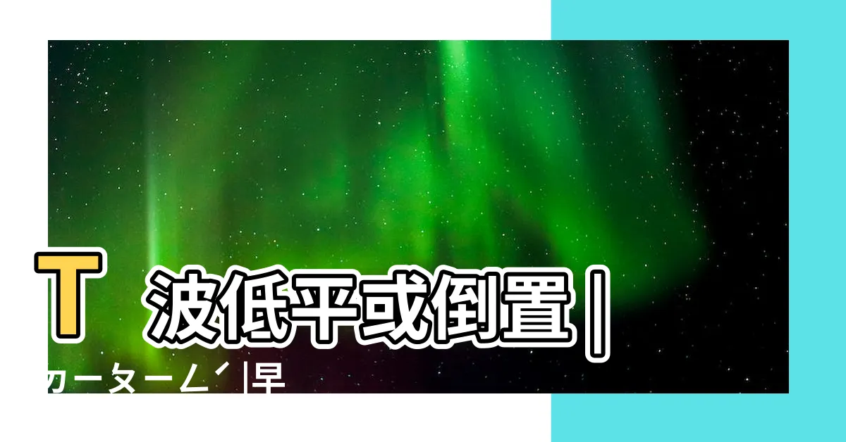 【低平】T波低平或倒置 |ㄉㄧㄆㄧㄥˊ |早看這篇早會了 |