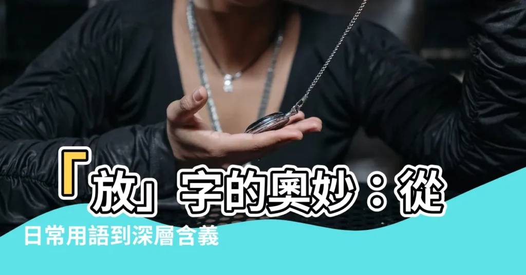 【放 字】「放」字的奧妙：從日常用語到深層含義
